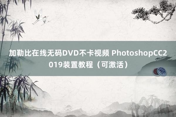 加勒比在线无码DVD不卡视频 PhotoshopCC2019装置教程(可激活)