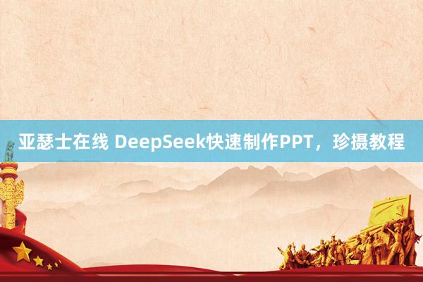 亚瑟士在线 DeepSeek快速制作PPT，珍摄教程