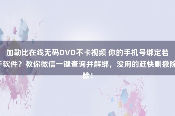 加勒比在线无码DVD不卡视频 你的手机号绑定若干软件？教你微信一键查询并解绑，没用的赶快删撤除！